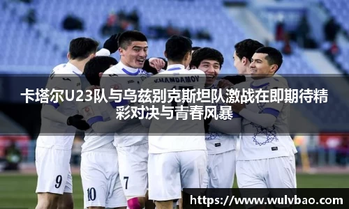 卡塔尔U23队与乌兹别克斯坦队激战在即期待精彩对决与青春风暴