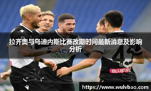 拉齐奥与乌迪内斯比赛改期时间最新消息及影响分析